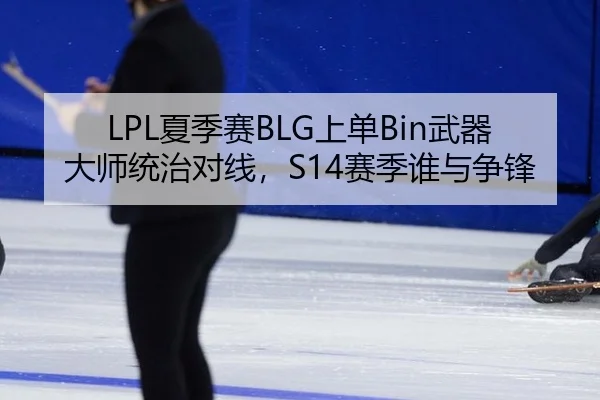 LPL夏季赛BLG上单Bin武器大师统治对线，S14赛季谁与争锋