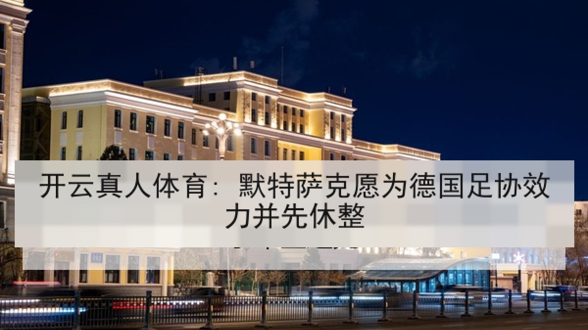 开云真人体育: 默特萨克愿为德国足协效力并先休整 开云真人体育: 默特萨克愿为德国足协效力并先休整