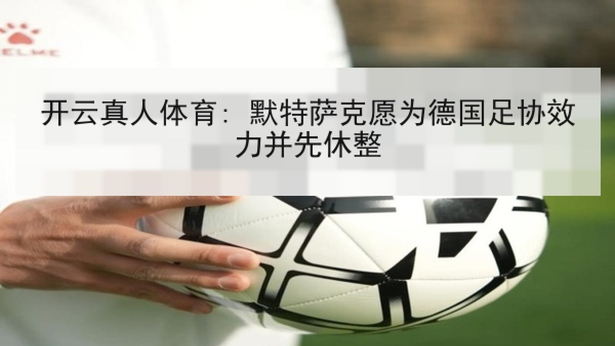 开云真人体育: 默特萨克愿为德国足协效力并先休整