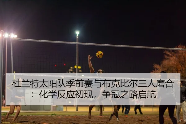 杜兰特太阳队季前赛与布克比尔三人磨合：化学反应初现，争冠之路启航