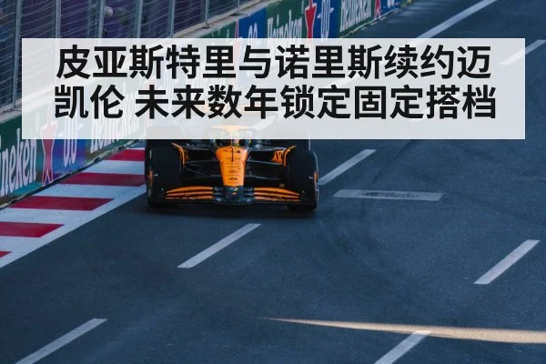 皮亚斯特里与诺里斯续约迈凯伦 未来数年锁定固定搭档