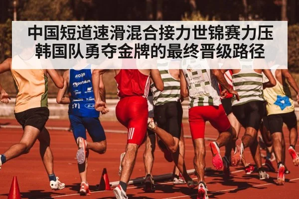 中国短道速滑混合接力世锦赛力压韩国队勇夺金牌的最终晋级路径