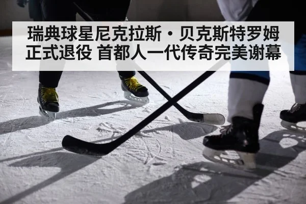瑞典球星尼克拉斯·贝克斯特罗姆正式退役 首都人一代传奇完美谢幕