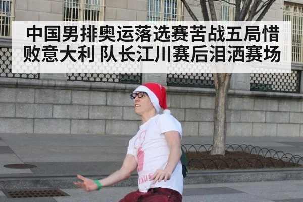 中国男排奥运落选赛苦战五局惜败意大利 队长江川赛后泪洒赛场