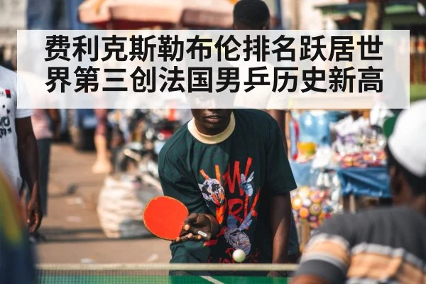 费利克斯勒布伦排名跃居世界第三创法国男乒历史新高